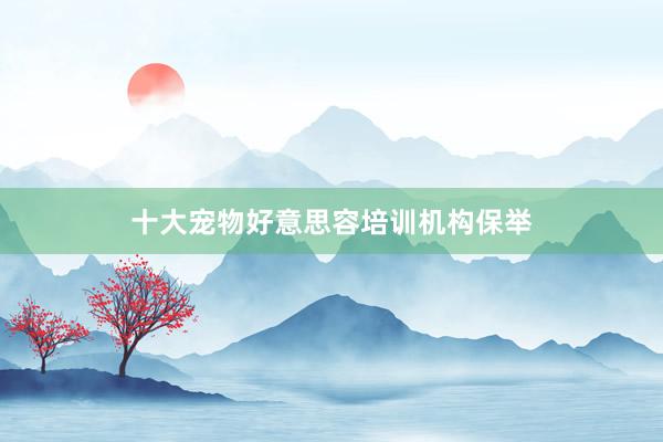 十大宠物好意思容培训机构保举